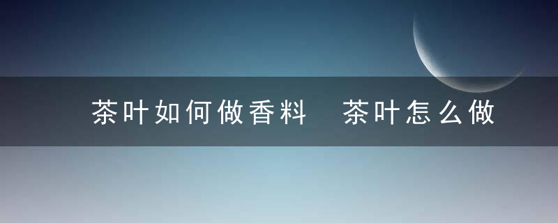 茶叶如何做香料 茶叶怎么做香料